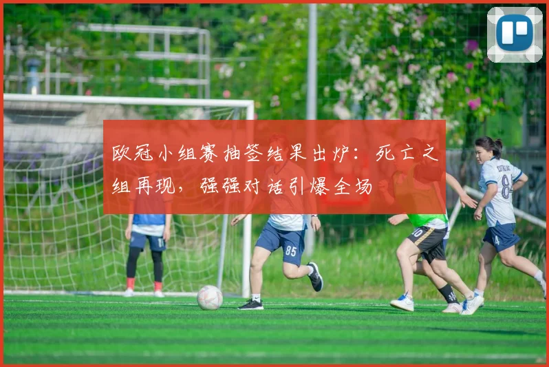 欧冠小组赛抽签结果出炉:死亡之组再现,强强对话引爆全场