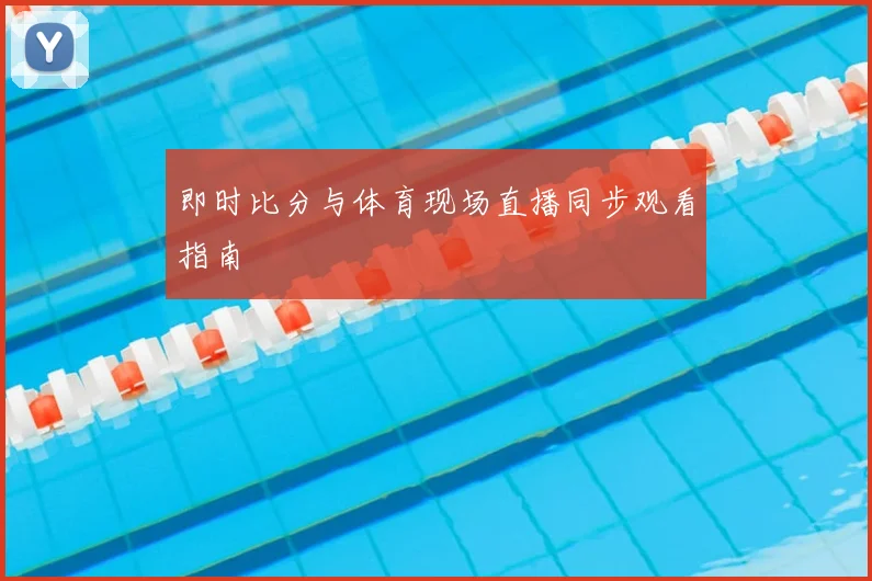即时比分与体育现场直播同步观看指南