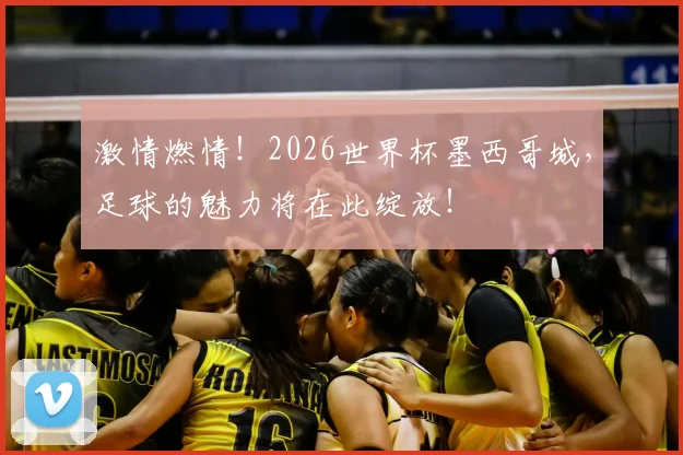 激情燃情！2026世界杯墨西哥城，足球的魅力将在此绽放！