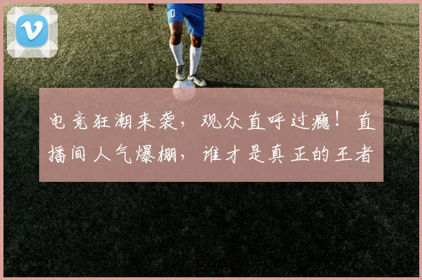 电竞狂潮来袭,观众直呼过瘾!直播间人气爆棚,谁才是真正的王者