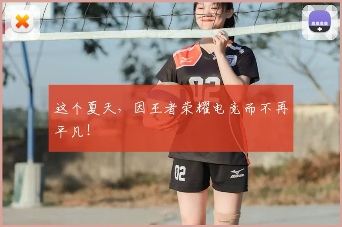 这个夏天，因王者荣耀电竞而不再平凡！