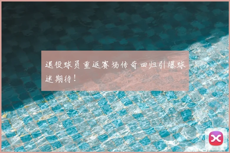 退役球员重返赛场传奇回归引爆球迷期待！