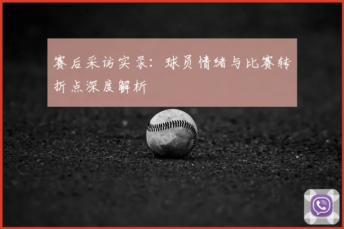 赛后采访实录:球员情绪与比赛转折点深度解析