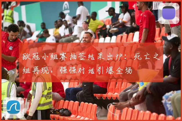 欧冠小组赛抽签结果出炉:死亡之组再现,强强对话引爆全场