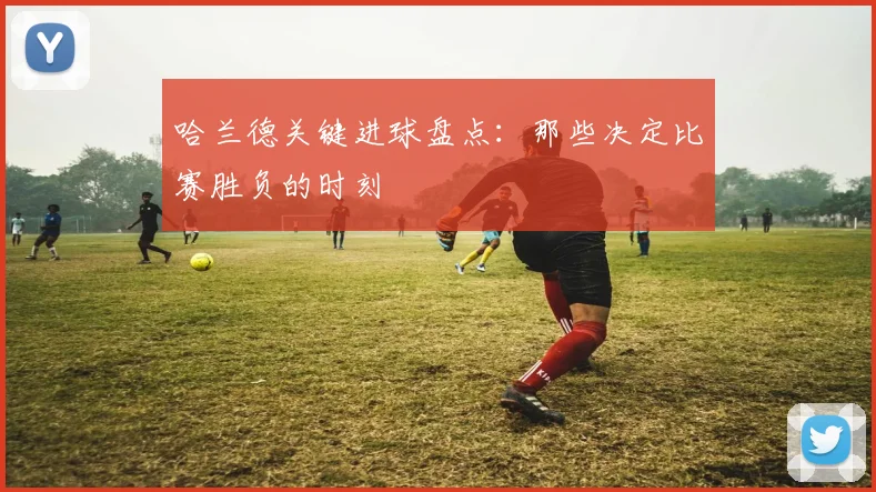 哈兰德关键进球盘点：那些决定比赛胜负的时刻