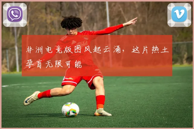 非洲电竞版图风起云涌,这片热土孕育无限可能