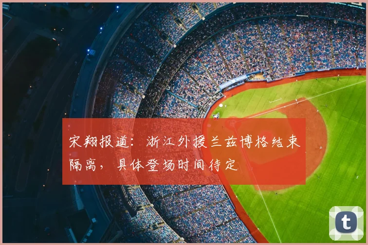 宋翔报道:浙江外援兰兹博格结束隔离,具体登场时间待定