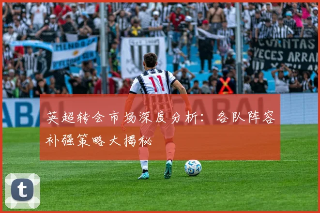 英超转会市场深度分析:各队阵容补强策略大揭秘