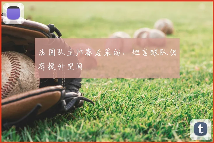 法国队主帅赛后采访,坦言球队仍有提升空间