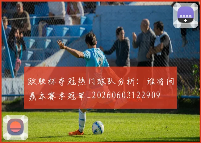 欧联杯夺冠热门球队分析：谁将问鼎本赛季冠军_20260603122909