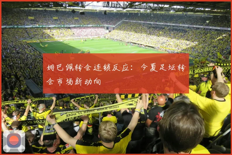 姆巴佩转会连锁反应：今夏足坛转会市场新动向