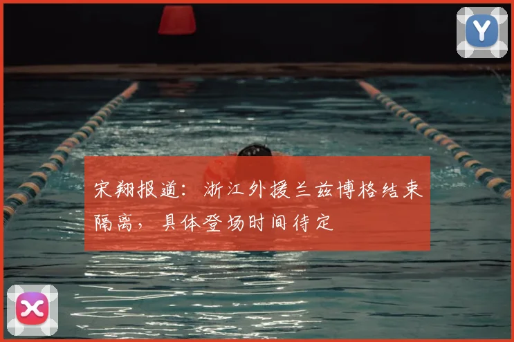 宋翔报道：浙江外援兰兹博格结束隔离，具体登场时间待定