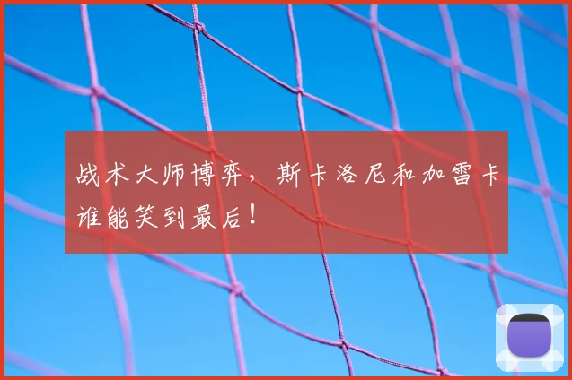 战术大师博弈,斯卡洛尼和加雷卡谁能笑到最后!