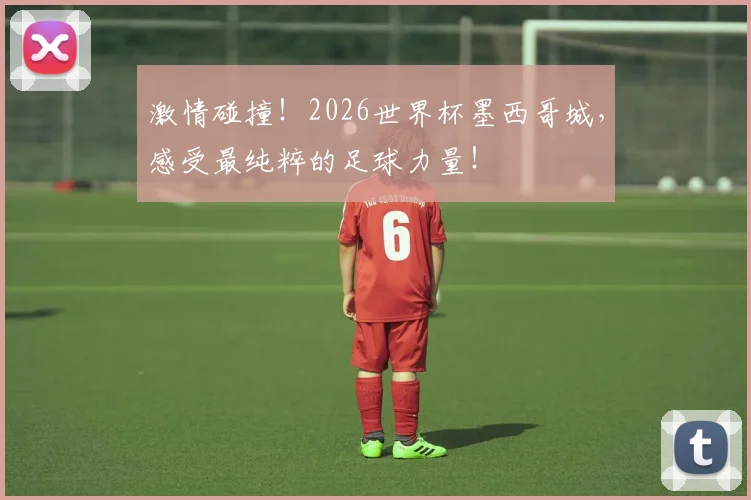 激情碰撞!2026世界杯墨西哥城,感受最纯粹的足球力量!