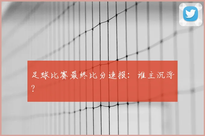 足球比赛最终比分速报:谁主沉浮?