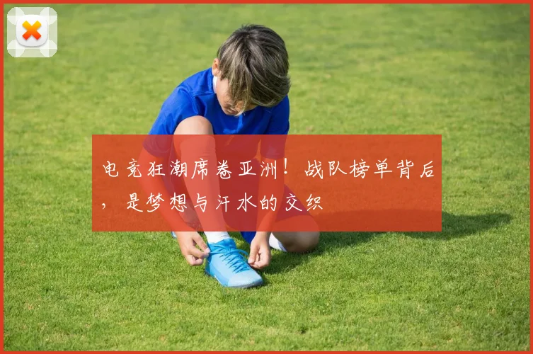 电竞狂潮席卷亚洲!战队榜单背后,是梦想与汗水的交织