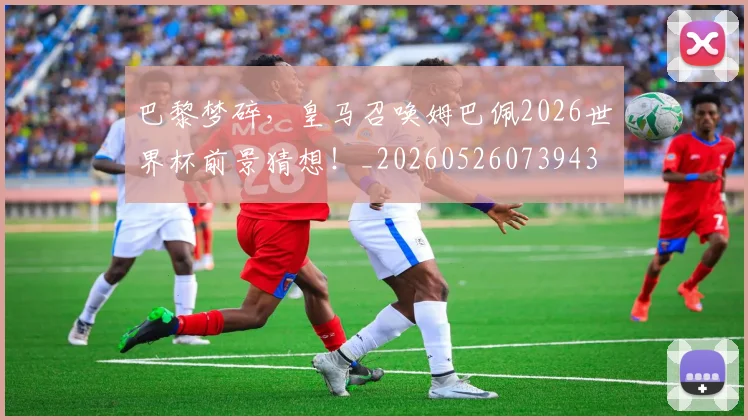 巴黎梦碎,皇马召唤姆巴佩2026世界杯前景猜想!_20260526073943