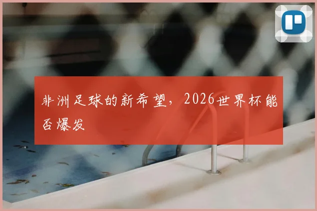 非洲足球的新希望，2026世界杯能否爆发