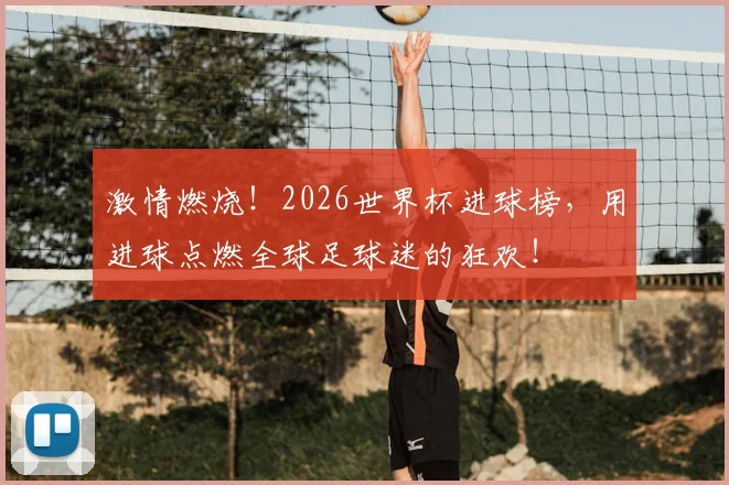 激情燃烧!2026世界杯进球榜,用进球点燃全球足球迷的狂欢!