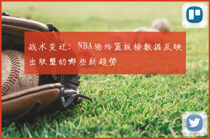 战术变迁:NBA场均篮板榜数据反映出联盟的哪些新趋势
