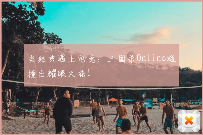 当经典遇上电竞,三国杀Online碰撞出耀眼火花!