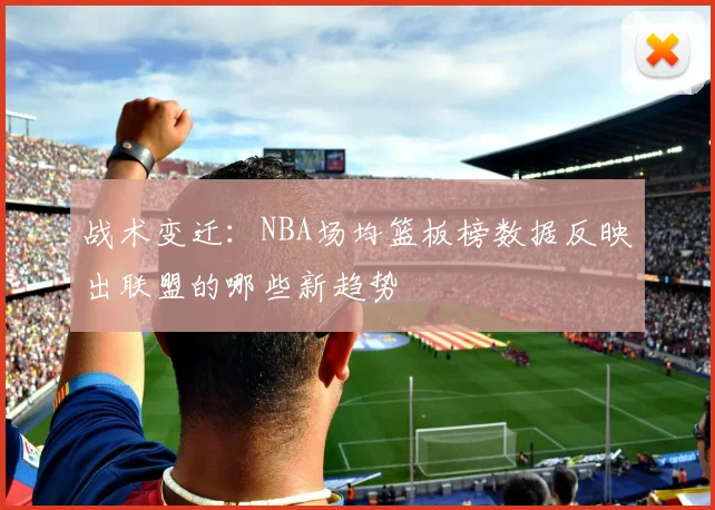 战术变迁:NBA场均篮板榜数据反映出联盟的哪些新趋势