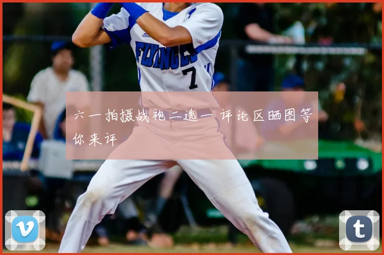 六一拍摄战袍二选一 评论区晒图等你来评