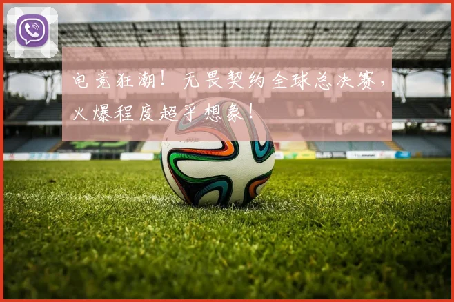 电竞狂潮!无畏契约全球总决赛,火爆程度超乎想象!