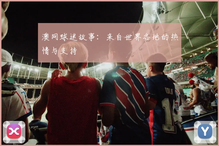 澳网球迷故事:来自世界各地的热情与支持