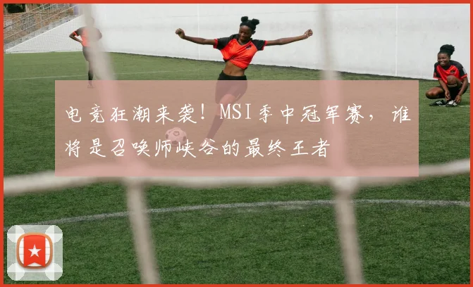 电竞狂潮来袭！MSI季中冠军赛，谁将是召唤师峡谷的最终王者