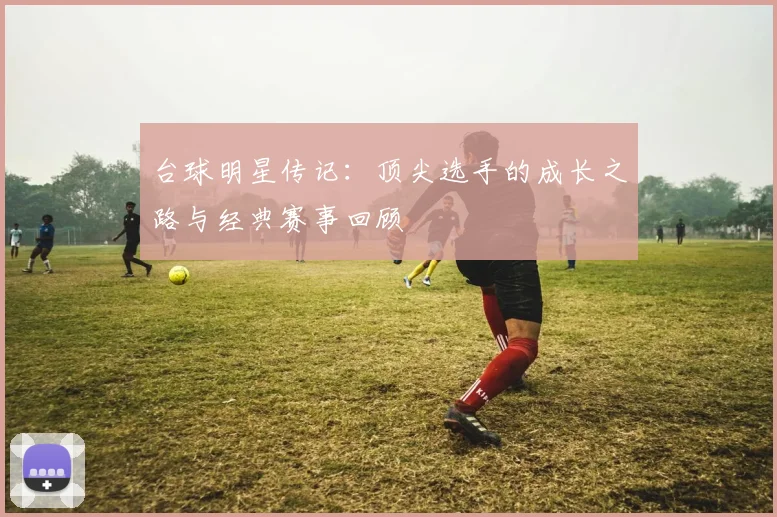 台球明星传记:顶尖选手的成长之路与经典赛事回顾