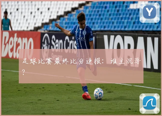 足球比赛最终比分速报:谁主沉浮?