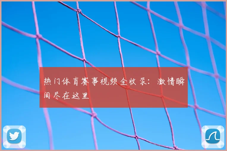 热门体育赛事视频全收录:激情瞬间尽在这里