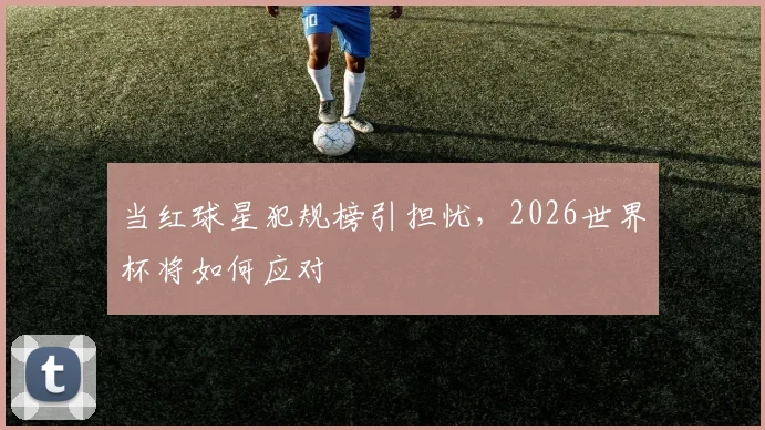 当红球星犯规榜引担忧,2026世界杯将如何应对