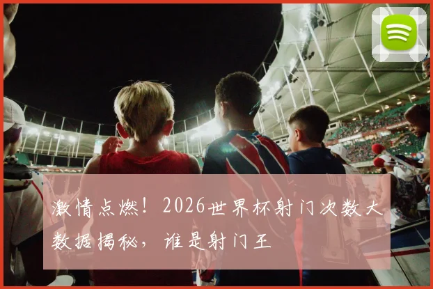 激情点燃!2026世界杯射门次数大数据揭秘,谁是射门王