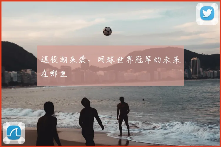 退役潮来袭，网球世界冠军的未来在哪里