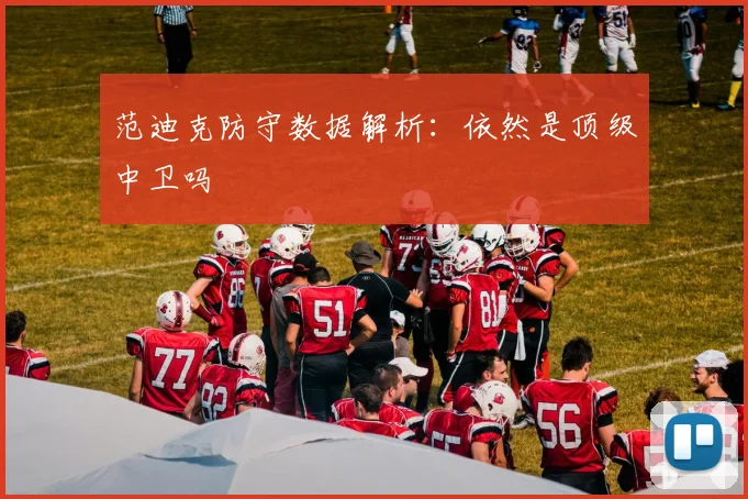 范迪克防守数据解析:依然是顶级中卫吗