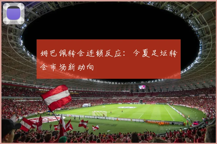 姆巴佩转会连锁反应：今夏足坛转会市场新动向