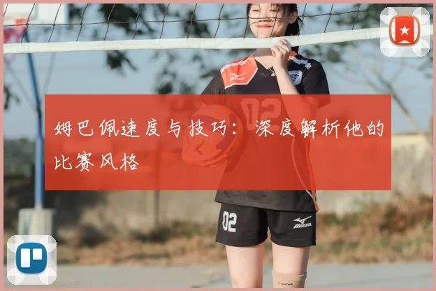 姆巴佩速度与技巧:深度解析他的比赛风格