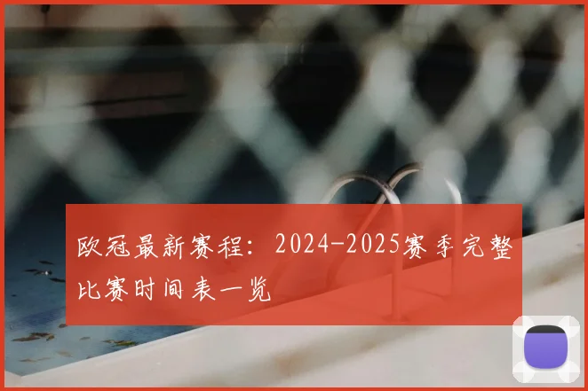 欧冠最新赛程:2024-2025赛季完整比赛时间表一览