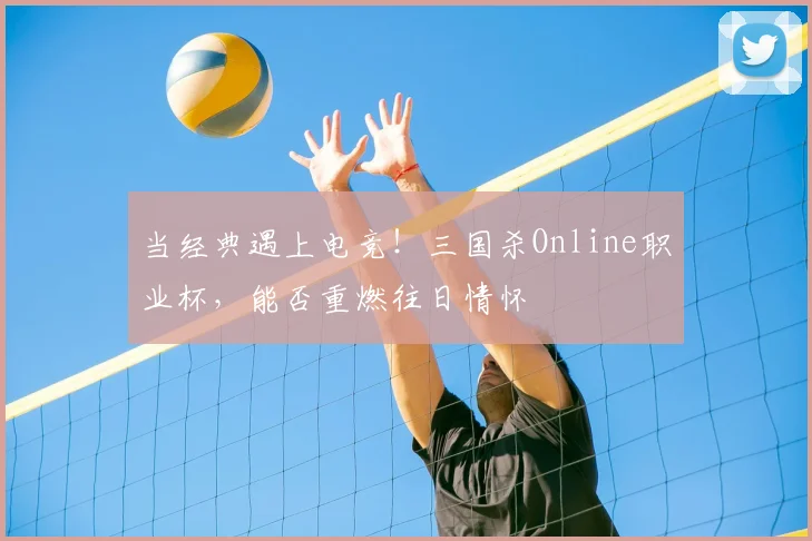 当经典遇上电竞!三国杀Online职业杯,能否重燃往日情怀