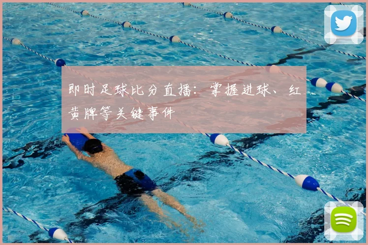 即时足球比分直播：掌握进球、红黄牌等关键事件
