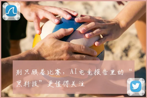 别只顾着比赛，AI电竞报告里的“黑科技”更值得关注