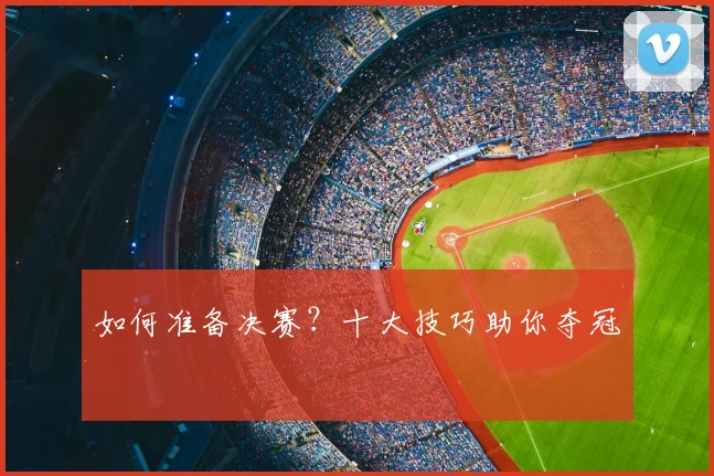 如何准备决赛？十大技巧助你夺冠