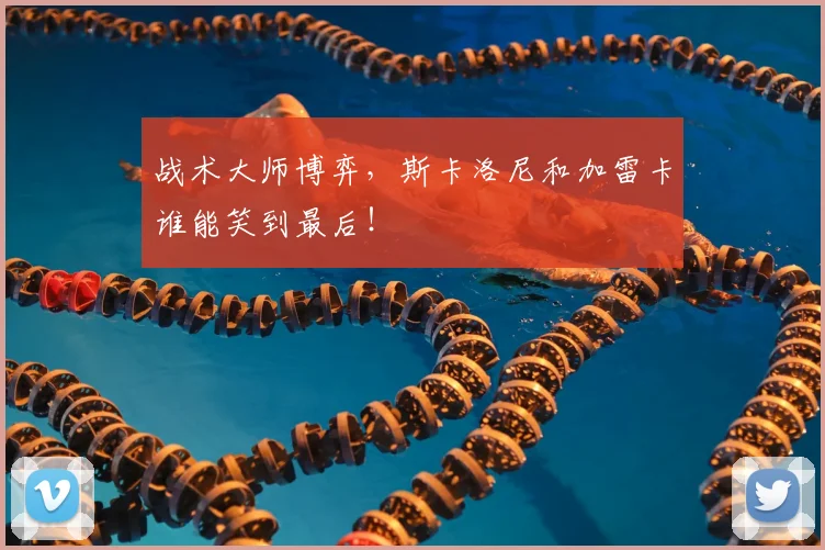 战术大师博弈,斯卡洛尼和加雷卡谁能笑到最后!