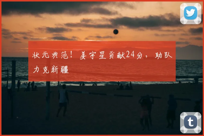 状元典范!姜宇星贡献24分,助队力克新疆
