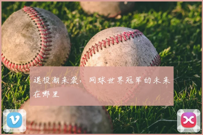 退役潮来袭，网球世界冠军的未来在哪里