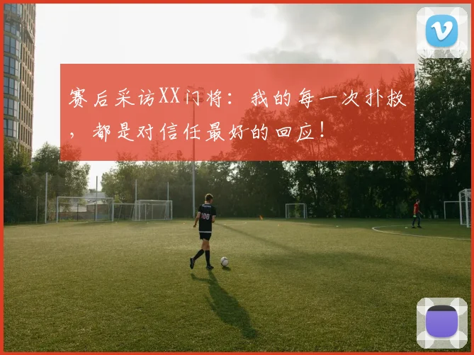 赛后采访XX门将:我的每一次扑救,都是对信任最好的回应!