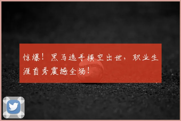 惊爆!黑马选手横空出世,职业生涯首秀震撼全场!