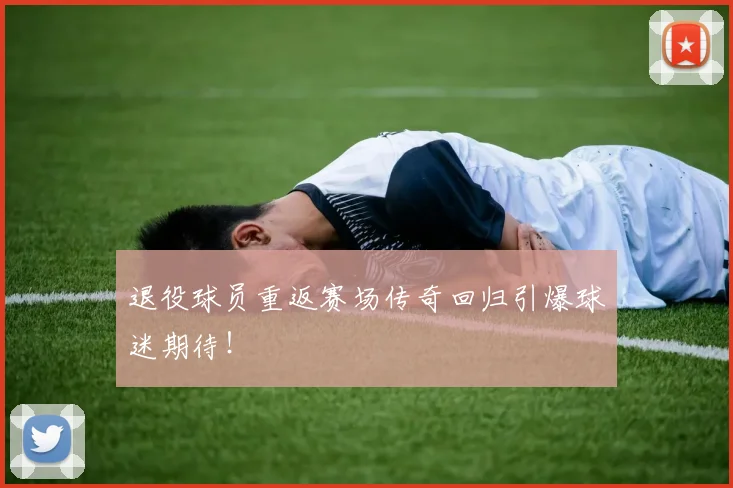 退役球员重返赛场传奇回归引爆球迷期待!